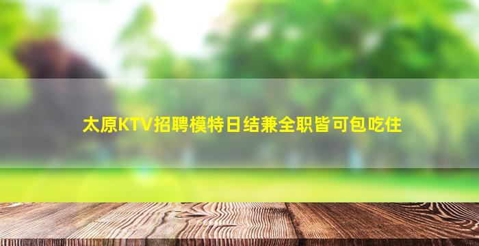 太原KTV招聘模特日结兼全职皆可包吃住